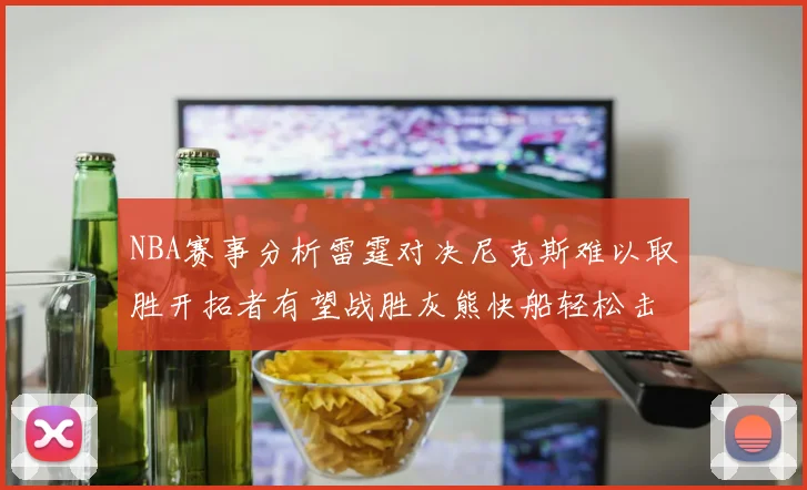 NBA赛事分析雷霆对决尼克斯难以取胜开拓者有望战胜灰熊快船轻松击败步行者