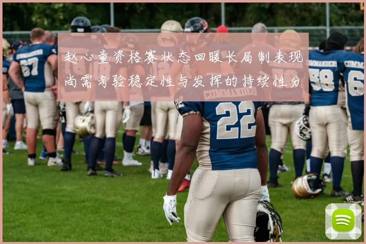 赵心童资格赛状态回暖长局制表现尚需考验稳定性与发挥的持续性分析