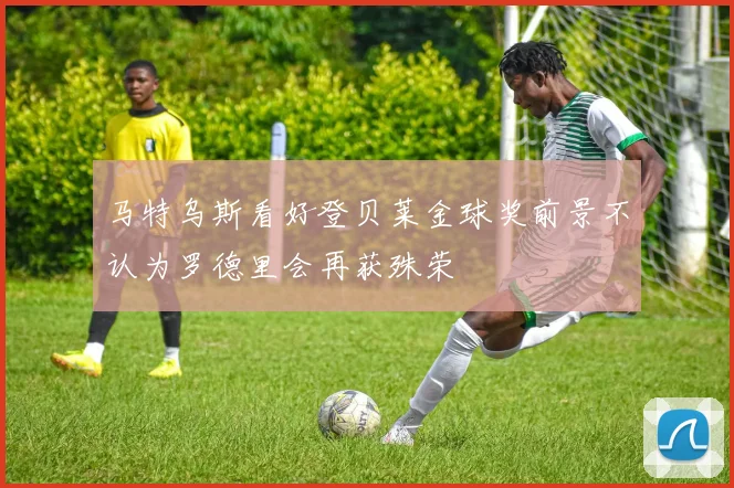 马特乌斯看好登贝莱金球奖前景不认为罗德里会再获殊荣