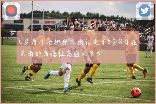 C罗与乔治娜甜蜜婚礼定于8月8日在美丽的马德拉岛盛大举行