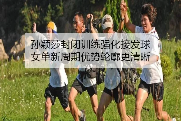 孙颖莎封闭训练强化接发球 女单新周期优势轮廓更清晰