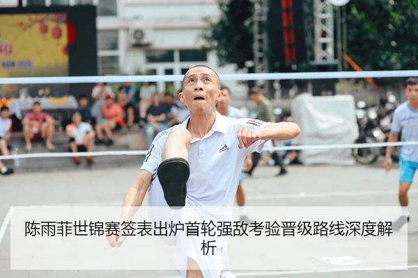 陈雨菲世锦赛签表出炉首轮强敌考验晋级路线深度解析